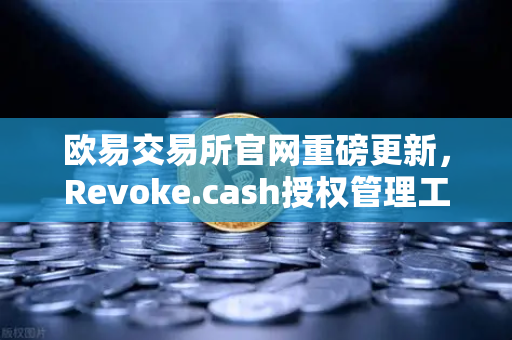 欧易交易所官网重磅更新，Revoke.cash授权管理工具正式集成至Web3钱包，安全防护再升级