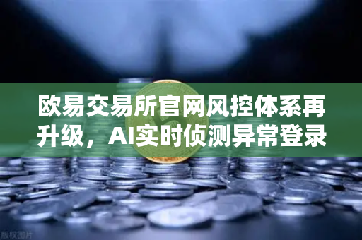 欧易交易所官网风控体系再升级，AI实时侦测异常登录与提币行为，保障用户资产安全