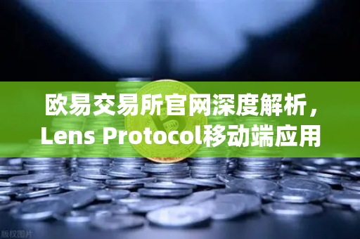 欧易交易所官网深度解析，Lens Protocol移动端应用Lens.xyz正式上线，去中心化社交迎来新篇章