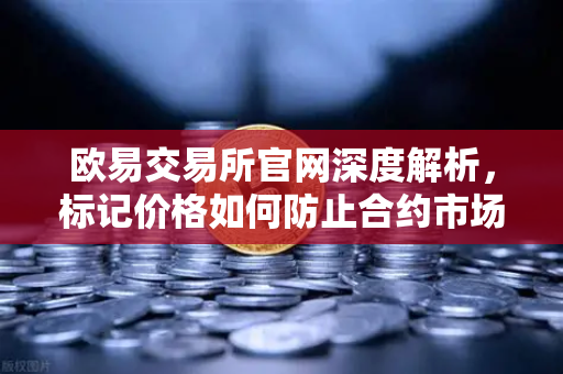 欧易交易所官网深度解析，标记价格如何防止合约市场被恶意操纵？