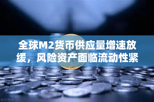 全球M2货币供应量增速放缓，风险资产面临流动性紧缩新格局