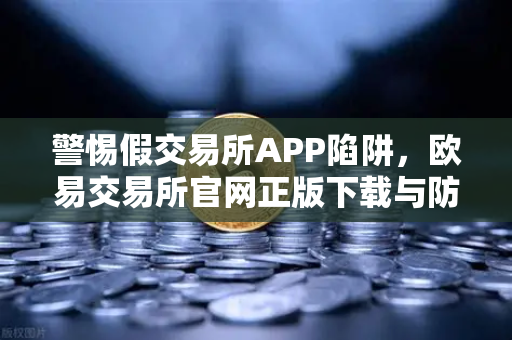 警惕假交易所APP陷阱，欧易交易所官网正版下载与防骗指南