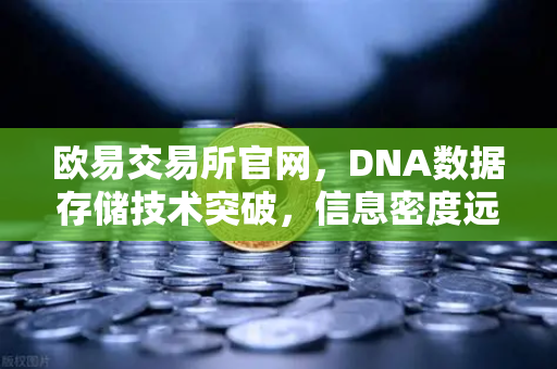 欧易交易所官网，DNA数据存储技术突破，信息密度远超硅基存储