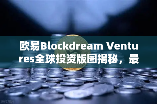 欧易Blockdream Ventures全球投资版图揭秘，最新Portfolio布局与市场前瞻