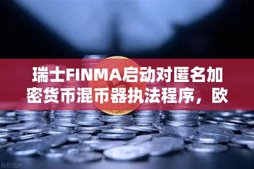 瑞士FINMA启动对匿名加密货币混币器执法程序，欧易交易所安全合规运营启示
