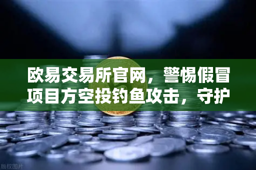 欧易交易所官网，警惕假冒项目方空投钓鱼攻击，守护数字资产安全