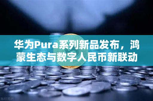 华为Pura系列新品发布，鸿蒙生态与数字人民币新联动，欧易交易所官网引领加密支付变革
