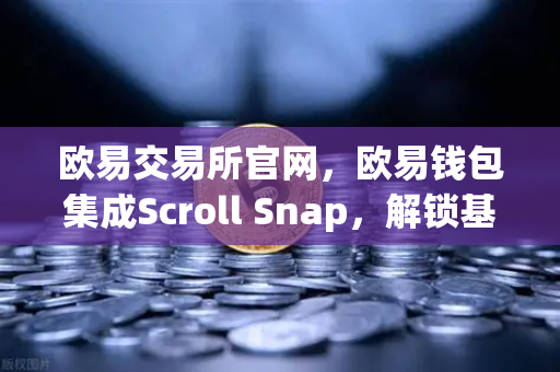 欧易交易所官网，欧易钱包集成Scroll Snap，解锁基于zkEVM的Layer2全新体验