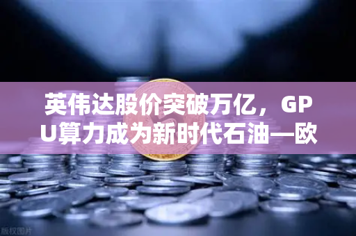 英伟达股价突破万亿，GPU算力成为新时代石油—欧易交易所如何把握数字资产新风口？