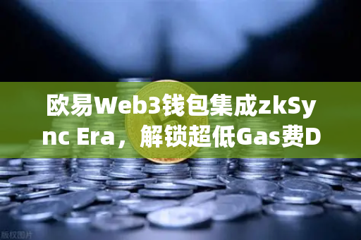 欧易Web3钱包集成zkSync Era，解锁超低Gas费DeFi新体验