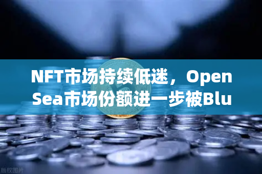 NFT市场持续低迷，OpenSea市场份额进一步被Blur侵蚀，行业格局面临重塑
