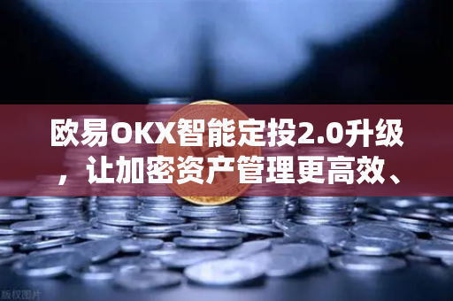 欧易OKX智能定投2.0升级，让加密资产管理更高效、更省心