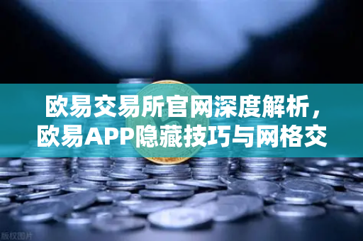 欧易交易所官网深度解析，欧易APP隐藏技巧与网格交易机器人参数设置秘籍