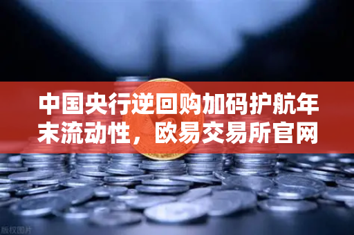 中国央行逆回购加码护航年末流动性，欧易交易所官网解析市场风向