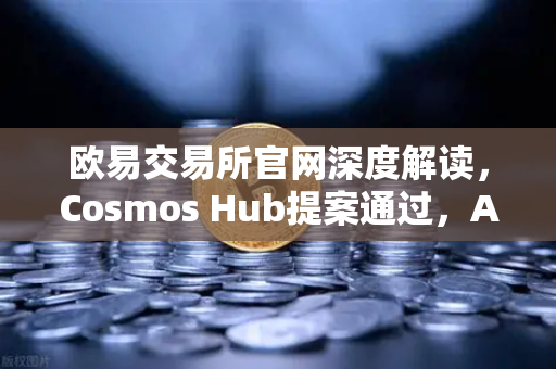 欧易交易所官网深度解读，Cosmos Hub提案通过，ATOM通胀率调整为7%
