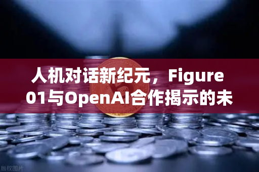 人机对话新纪元，Figure 01与OpenAI合作揭示的未来交互奥秘