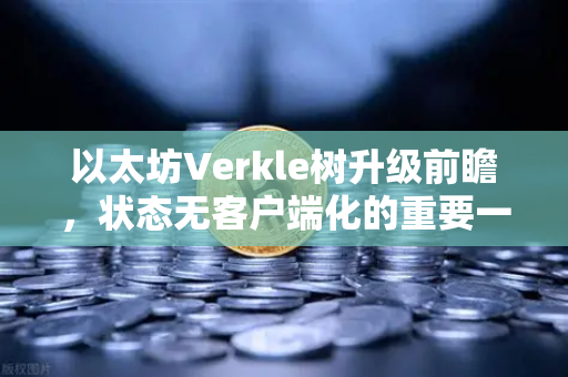 以太坊Verkle树升级前瞻，状态无客户端化的重要一步