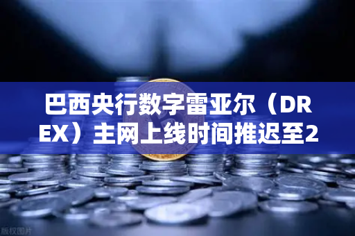巴西央行数字雷亚尔（DREX）主网上线时间推迟至2030年，全球数字货币格局再调整