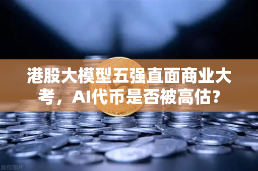 港股大模型五强直面商业大考，AI代币是否被高估？