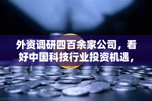 外资调研四百余家公司，看好中国科技行业投资机遇，Web3项目获关注，欧易交易所官网深度解析