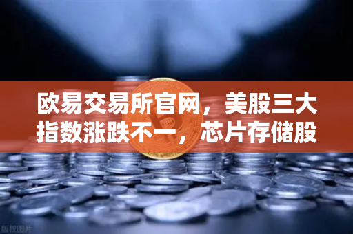 欧易交易所官网，美股三大指数涨跌不一，芯片存储股普跌，全球快讯深度解析