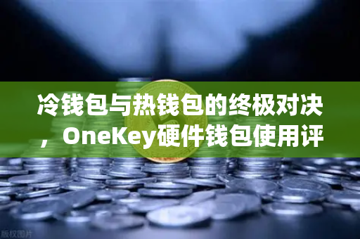 冷钱包与热钱包的终极对决，OneKey硬件钱包使用评测与欧易交易所安全存储指南