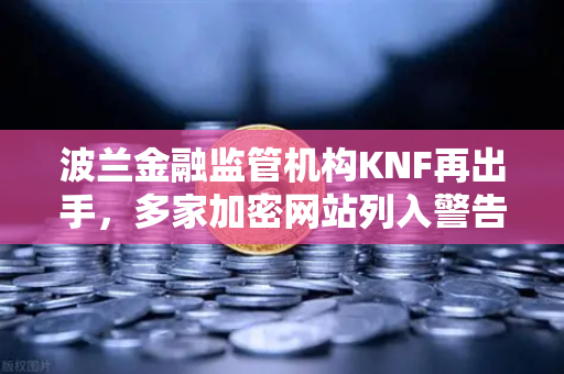 波兰金融监管机构KNF再出手，多家加密网站列入警告名单，欧易交易所合规性引关注
