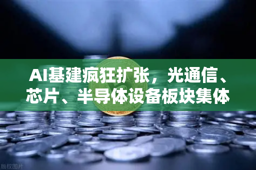 AI基建疯狂扩张，光通信、芯片、半导体设备板块集体狂飙—欧易交易所官网解读科技投资新风口