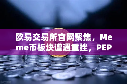 欧易交易所官网聚焦，Meme币板块遭遇重挫，PEPE与WIF跌幅超大盘50%投资者如何应对？