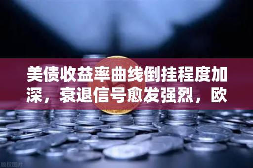 美债收益率曲线倒挂程度加深，衰退信号愈发强烈，欧易交易所官网解读市场动荡