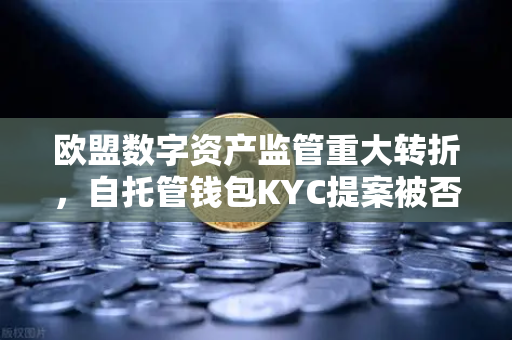 欧盟数字资产监管重大转折，自托管钱包KYC提案被否，欧易交易所合规路径再引关注