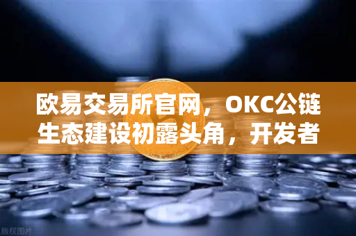 欧易交易所官网，OKC公链生态建设初露头角，开发者激励计划第二期正式启动