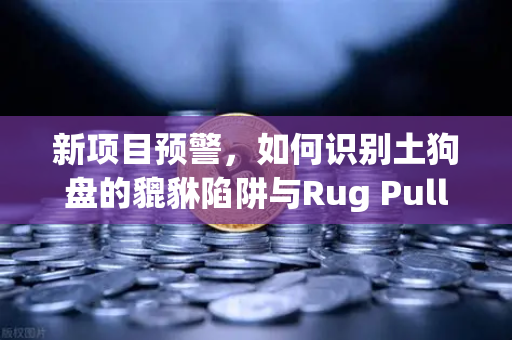 新项目预警，如何识别土狗盘的貔貅陷阱与Rug Pull？
