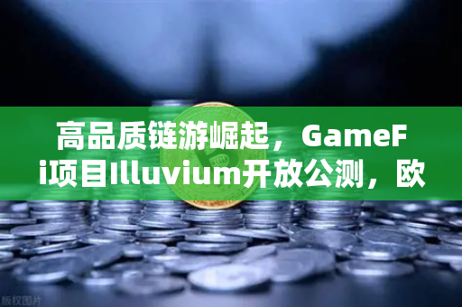 高品质链游崛起，GameFi项目Illuvium开放公测，欧易交易所引领数字资产新浪潮