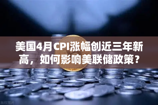 美国4月CPI涨幅创近三年新高，如何影响美联储政策？欧易交易所官网深度解读