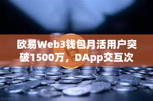 欧易Web3钱包月活用户突破1500万，DApp交互次数创新高，生态崛起与未来展望