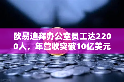 欧易迪拜办公室员工达2200人，年营收突破10亿美元，合规化进程加速