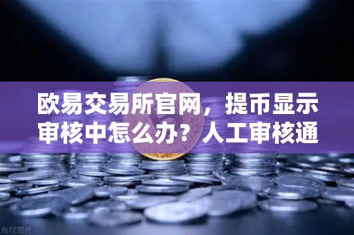 欧易交易所官网，提币显示审核中怎么办？人工审核通常需要多久？