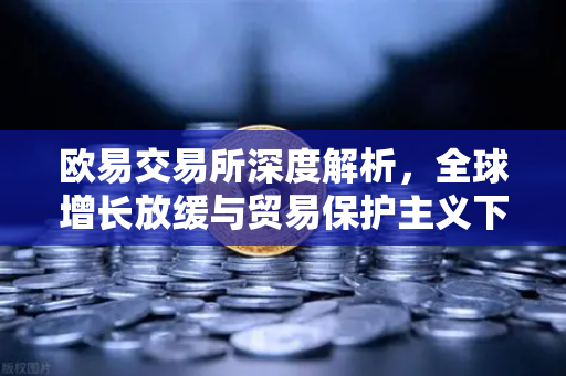 欧易交易所深度解析，全球增长放缓与贸易保护主义下的投资新航道