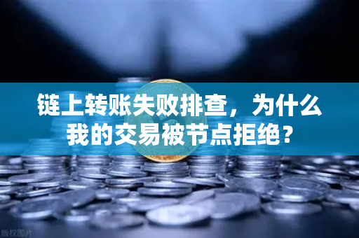 链上转账失败排查，为什么我的交易被节点拒绝？