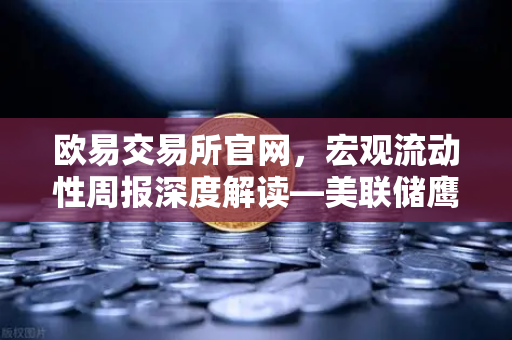 欧易交易所官网，宏观流动性周报深度解读—美联储鹰派发言，降息预期彻底落空