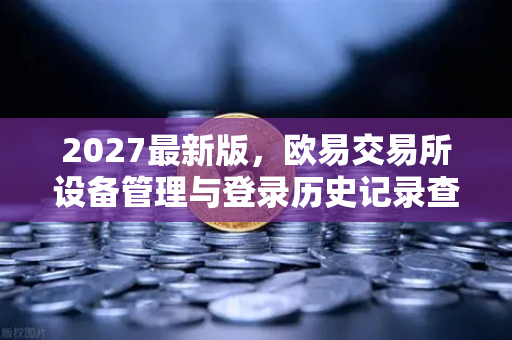 2027最新版，欧易交易所设备管理与登录历史记录查询全面指南