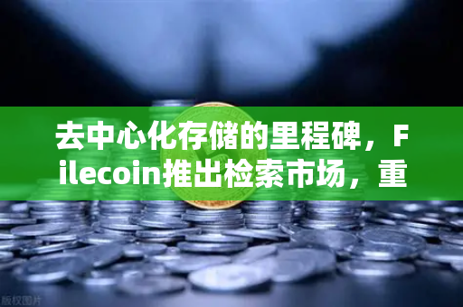 去中心化存储的里程碑，Filecoin推出检索市场，重塑云服务格局对标AWS