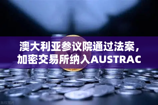 澳大利亚参议院通过法案，加密交易所纳入AUSTRAC监管，全球合规化浪潮来袭