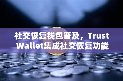 社交恢复钱包普及，Trust Wallet集成社交恢复功能，重塑数字资产安全新范式