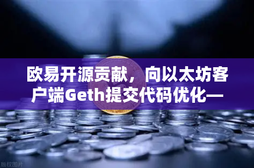 欧易开源贡献，向以太坊客户端Geth提交代码优化—技术革新与生态共建深度解析