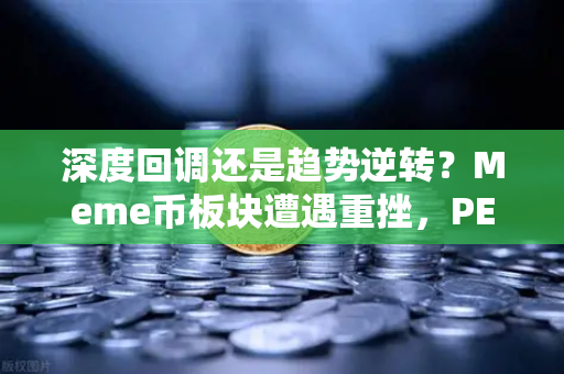 深度回调还是趋势逆转？Meme币板块遭遇重挫，PEPE与WIF跌幅超大盘50%深度解析