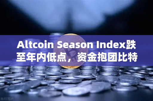 Altcoin Season Index跌至年内低点，资金抱团比特币现货，市场风向如何解读？
