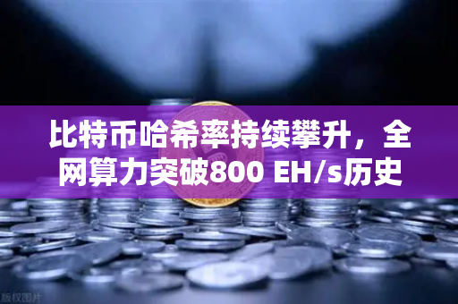 比特币哈希率持续攀升，全网算力突破800 EH/s历史新高