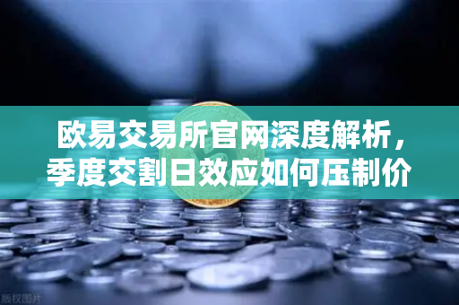 欧易交易所官网深度解析，季度交割日效应如何压制价格反弹？